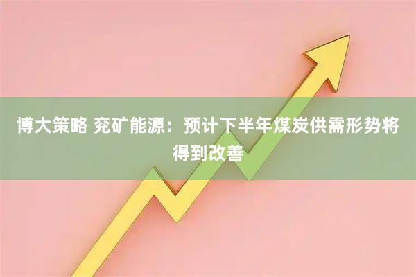 博大策略 兖矿能源：预计下半年煤炭供需形势将得到改善
