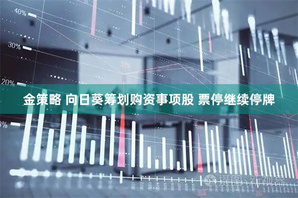 金策略 向日葵筹划购资事项股 票停继续停牌