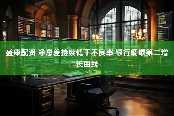 盛康配资 净息差持续低于不良率 银行绸缪第二增长曲线