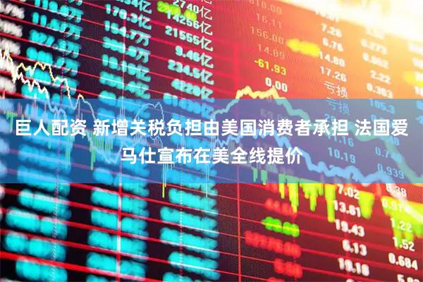 巨人配资 新增关税负担由美国消费者承担 法国爱马仕宣布在美全线提价