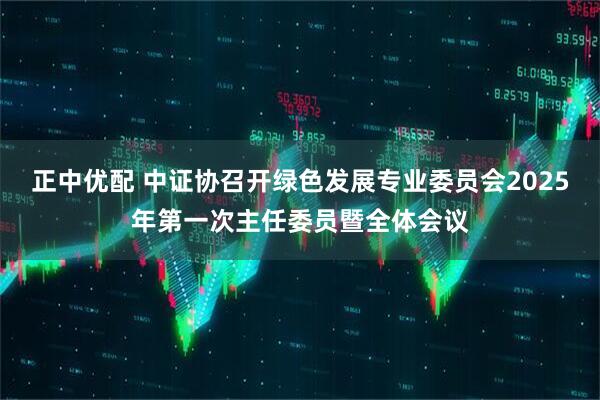 正中优配 中证协召开绿色发展专业委员会2025年第一次主任委员暨全体会议