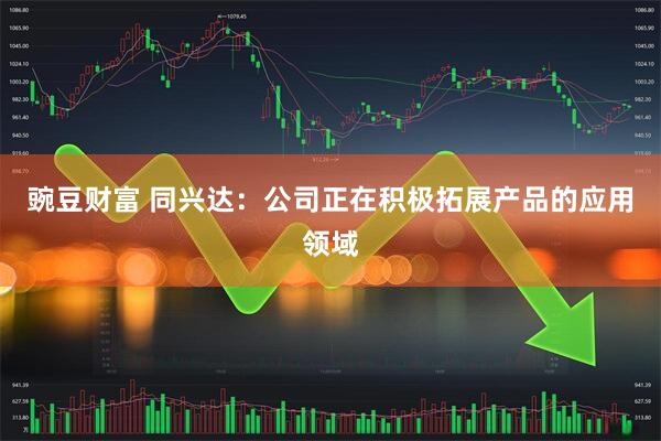 豌豆财富 同兴达：公司正在积极拓展产品的应用领域