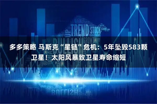 多多策略 马斯克“星链”危机：5年坠毁583颗卫星！太阳风暴致卫星寿命缩短