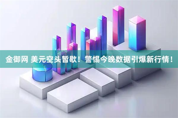 金御网 美元空头暂歇！警惕今晚数据引爆新行情！