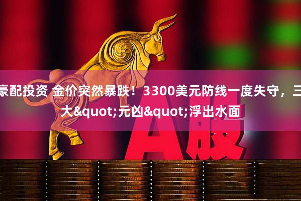 豪配投资 金价突然暴跌！3300美元防线一度失守，三大"元凶"浮出水面