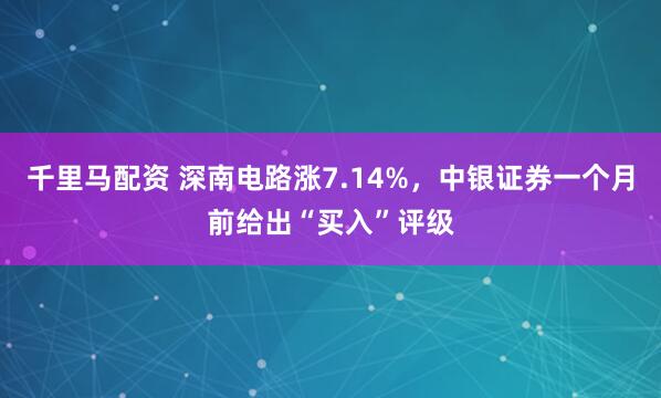 千里马配资 深南电路涨7.14%，中银证券一个月前给出“买入”评级