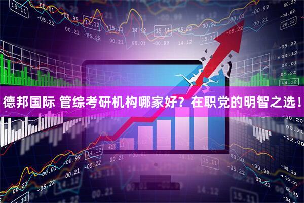 德邦国际 管综考研机构哪家好？在职党的明智之选！
