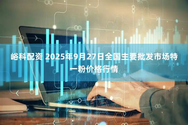 峪科配资 2025年9月27日全国主要批发市场特一粉价格行情