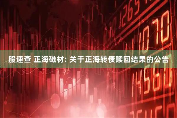 股速查 正海磁材: 关于正海转债赎回结果的公告
