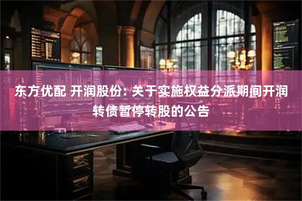 东方优配 开润股份: 关于实施权益分派期间开润转债暂停转股的公告