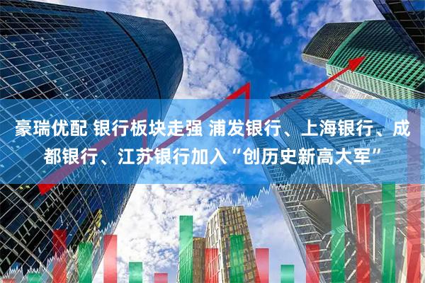 豪瑞优配 银行板块走强 浦发银行、上海银行、成都银行、江苏银行加入“创历史新高大军”