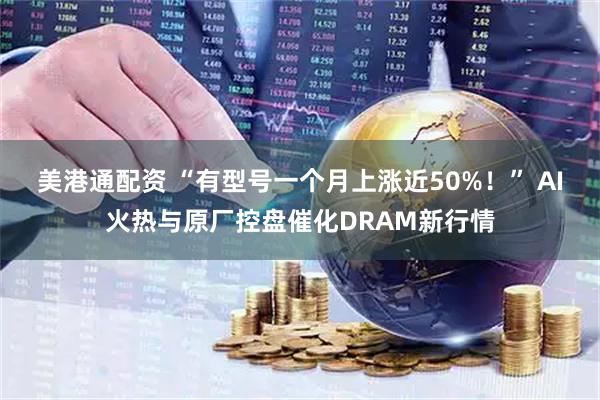 美港通配资 “有型号一个月上涨近50%！” AI火热与原厂控盘催化DRAM新行情