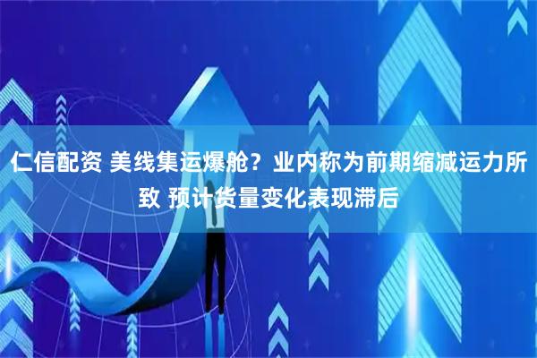 仁信配资 美线集运爆舱？业内称为前期缩减运力所致 预计货量变化表现滞后