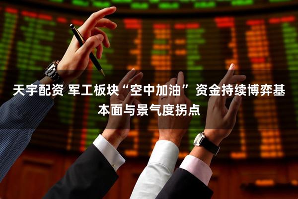 天宇配资 军工板块“空中加油” 资金持续博弈基本面与景气度拐点