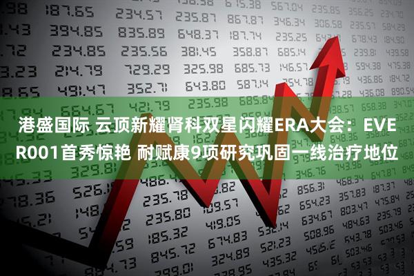 港盛国际 云顶新耀肾科双星闪耀ERA大会：EVER001首秀惊艳 耐赋康9项研究巩固一线治疗地位