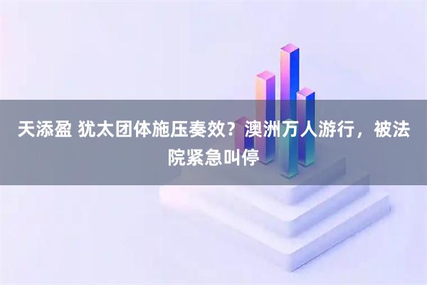天添盈 犹太团体施压奏效？澳洲万人游行，被法院紧急叫停