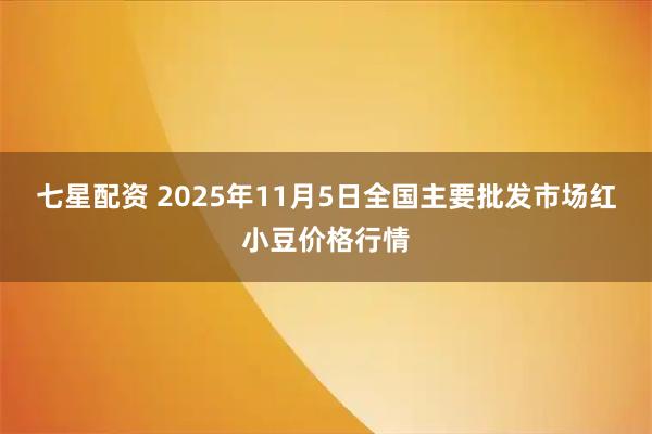 七星配资 2025年11月5日全国主要批发市场红小豆价格行情
