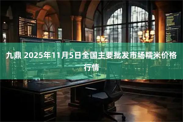 九鼎 2025年11月5日全国主要批发市场糯米价格行情