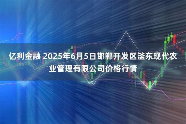 亿利金融 2025年6月5日邯郸开发区滏东现代农业管理有限公司价格行情