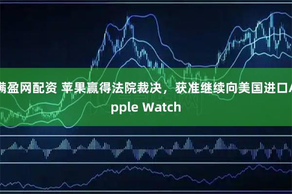 满盈网配资 苹果赢得法院裁决，获准继续向美国进口Apple Watch
