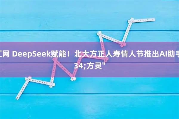 千汇网 DeepSeek赋能！北大方正人寿情人节推出AI助手"方灵"