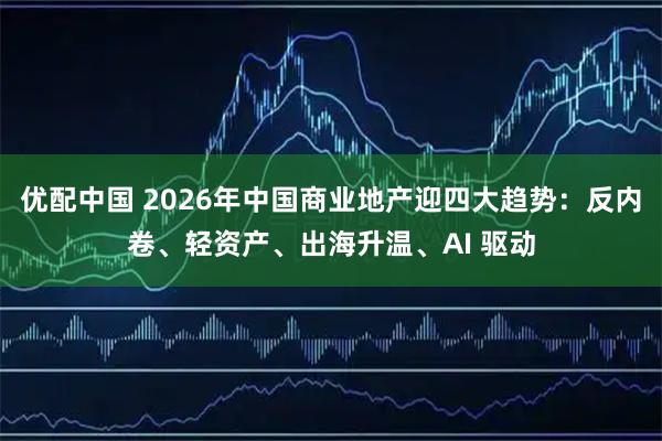 优配中国 2026年中国商业地产迎四大趋势：反内卷、轻资产、出海升温、AI 驱动