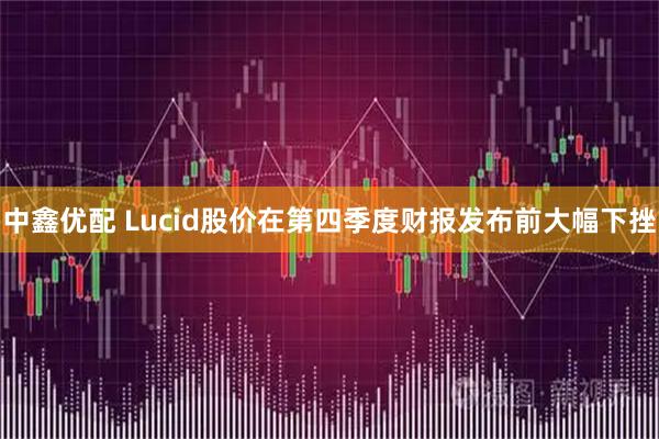 中鑫优配 Lucid股价在第四季度财报发布前大幅下挫