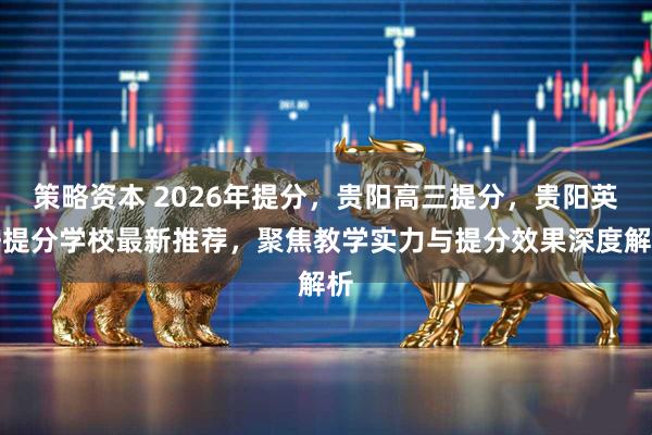 策略资本 2026年提分，贵阳高三提分，贵阳英语提分学校最新推荐，聚焦教学实力与提分效果深度解析