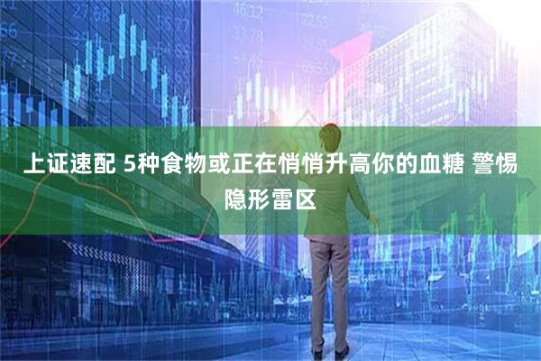 上证速配 5种食物或正在悄悄升高你的血糖 警惕隐形雷区