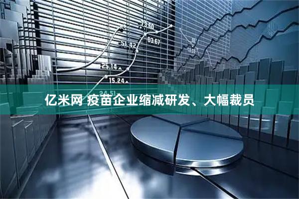 亿米网 疫苗企业缩减研发、大幅裁员