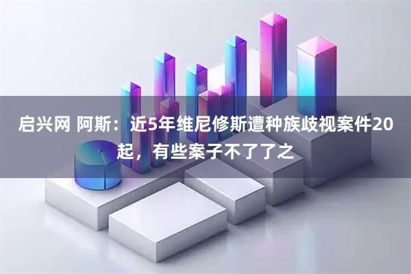 启兴网 阿斯：近5年维尼修斯遭种族歧视案件20起，有些案子不了了之