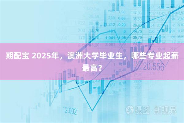 期配宝 2025年,澳洲大学毕业生,哪些专业起薪最高?