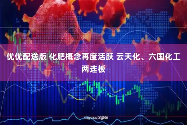 优优配送版 化肥概念再度活跃 云天化、六国化工两连板