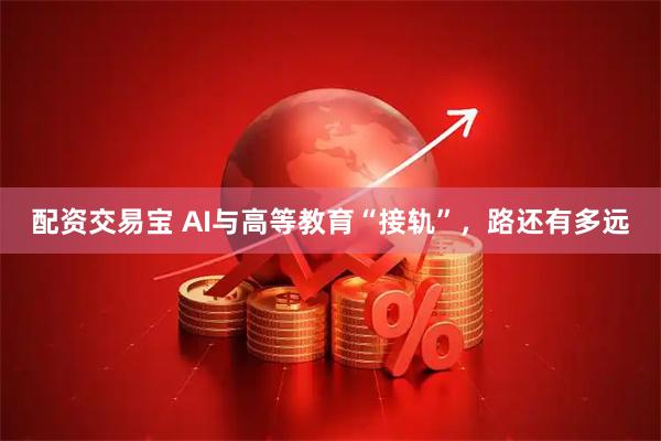 配资交易宝 AI与高等教育“接轨”，路还有多远