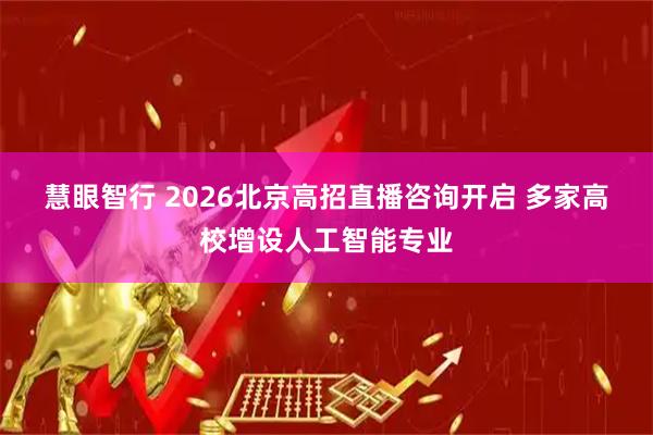 慧眼智行 2026北京高招直播咨询开启 多家高校增设人工智能专业