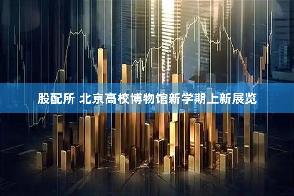 股配所 北京高校博物馆新学期上新展览