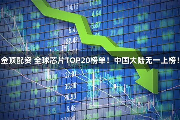 金顶配资 全球芯片TOP20榜单!中国大陆无一上榜!