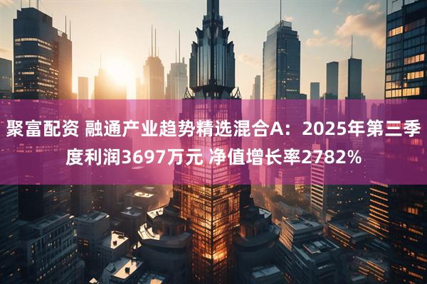 聚富配资 融通产业趋势精选混合A：2025年第三季度利润3697万元 净值增长率2782%