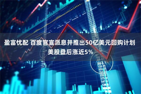 盈富忧配 百度官宣派息并推出50亿美元回购计划 美股盘后涨近5%