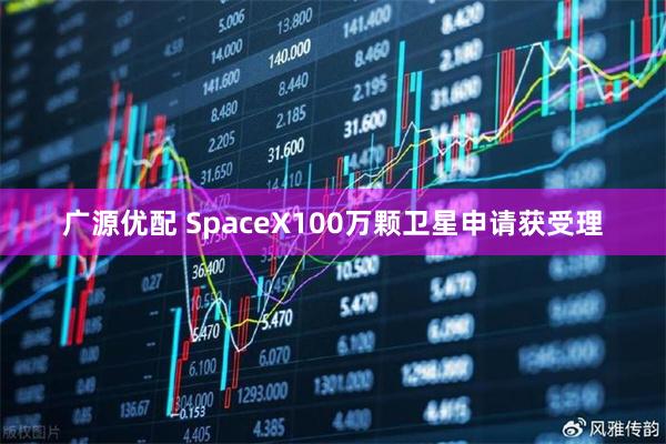 广源优配 SpaceX100万颗卫星申请获受理