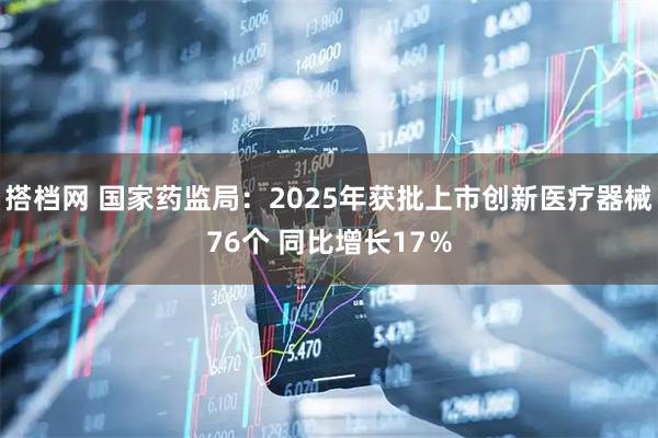 搭档网 国家药监局：2025年获批上市创新医疗器械76个 同比增长17％