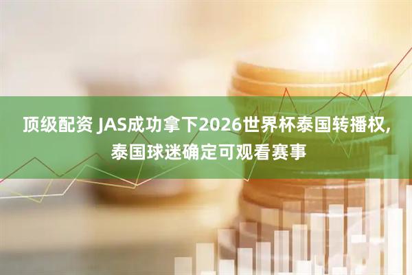 顶级配资 JAS成功拿下2026世界杯泰国转播权, 泰国球迷确定可观看赛事