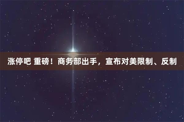 涨停吧 重磅！商务部出手，宣布对美限制、反制