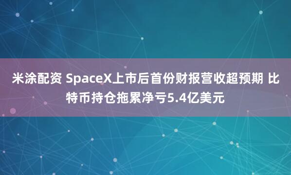 米涂配资 SpaceX上市后首份财报营收超预期 比特币持仓拖累净亏5.4亿美元